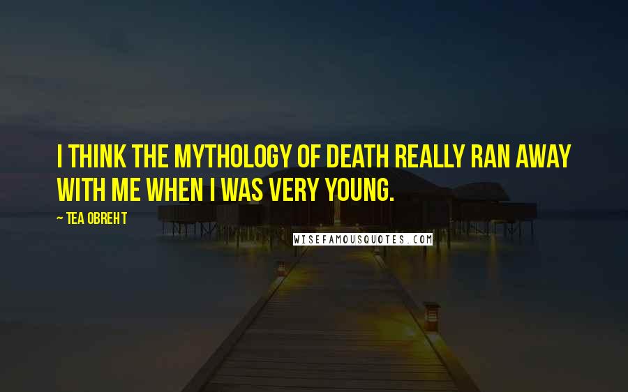 Tea Obreht Quotes: I think the mythology of death really ran away with me when I was very young.