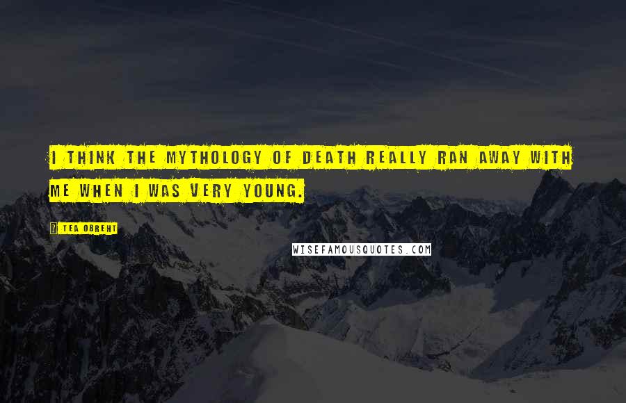 Tea Obreht Quotes: I think the mythology of death really ran away with me when I was very young.