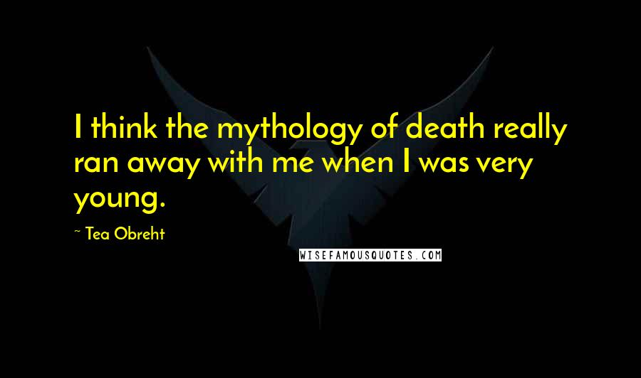 Tea Obreht Quotes: I think the mythology of death really ran away with me when I was very young.
