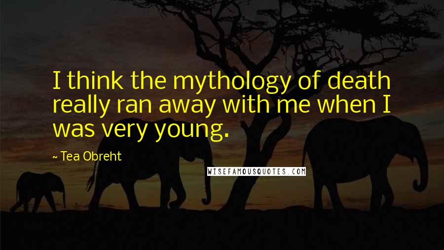 Tea Obreht Quotes: I think the mythology of death really ran away with me when I was very young.