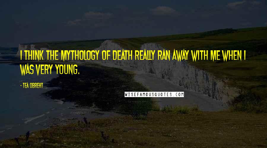 Tea Obreht Quotes: I think the mythology of death really ran away with me when I was very young.