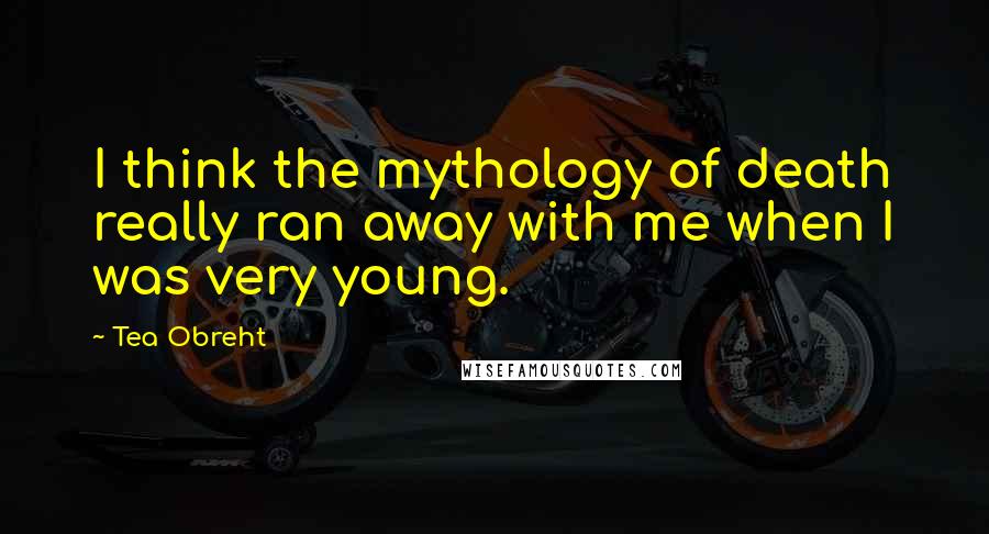 Tea Obreht Quotes: I think the mythology of death really ran away with me when I was very young.