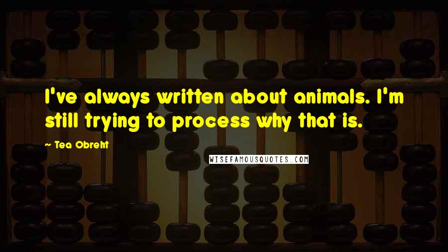 Tea Obreht Quotes: I've always written about animals. I'm still trying to process why that is.