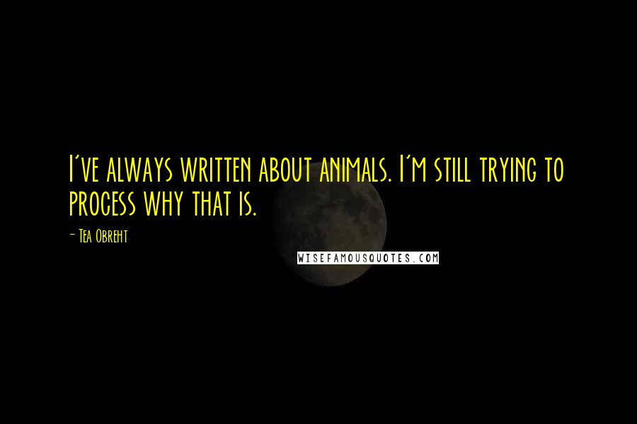 Tea Obreht Quotes: I've always written about animals. I'm still trying to process why that is.