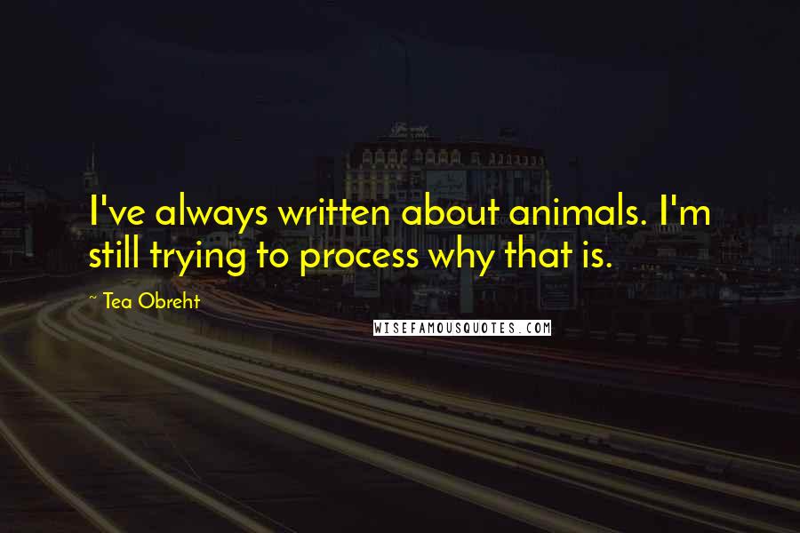 Tea Obreht Quotes: I've always written about animals. I'm still trying to process why that is.