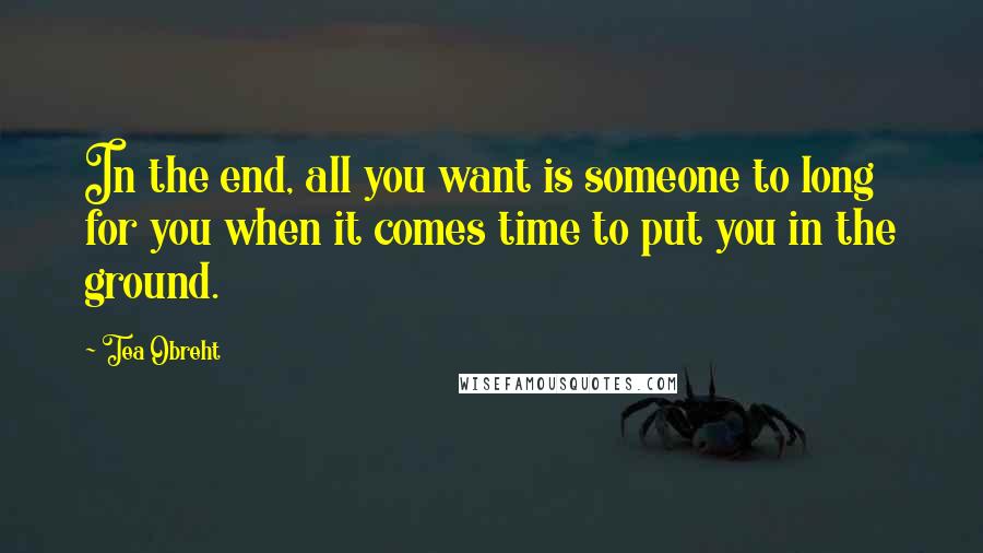 Tea Obreht Quotes: In the end, all you want is someone to long for you when it comes time to put you in the ground.