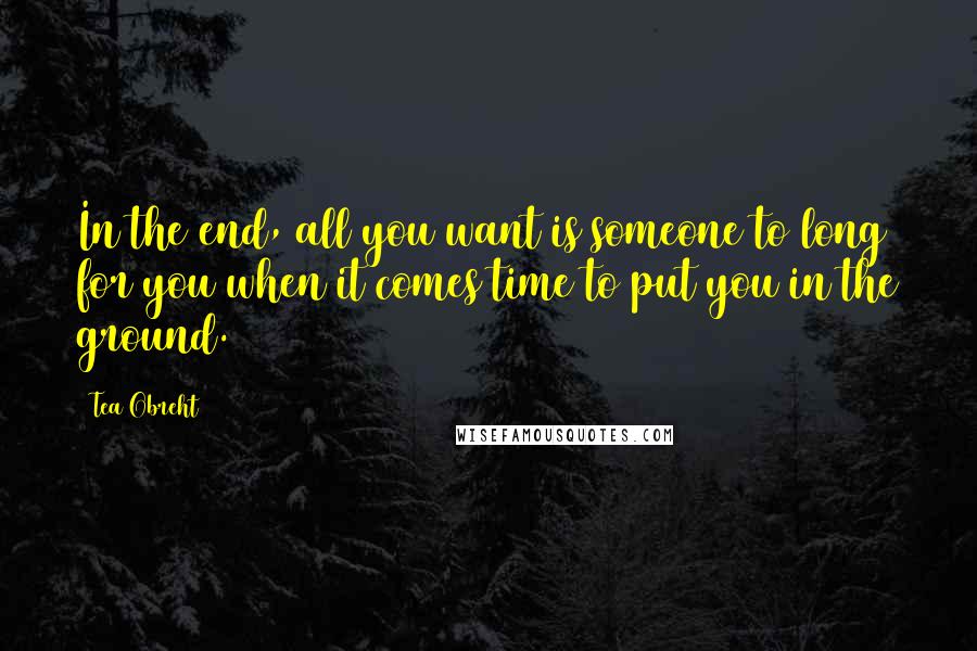 Tea Obreht Quotes: In the end, all you want is someone to long for you when it comes time to put you in the ground.