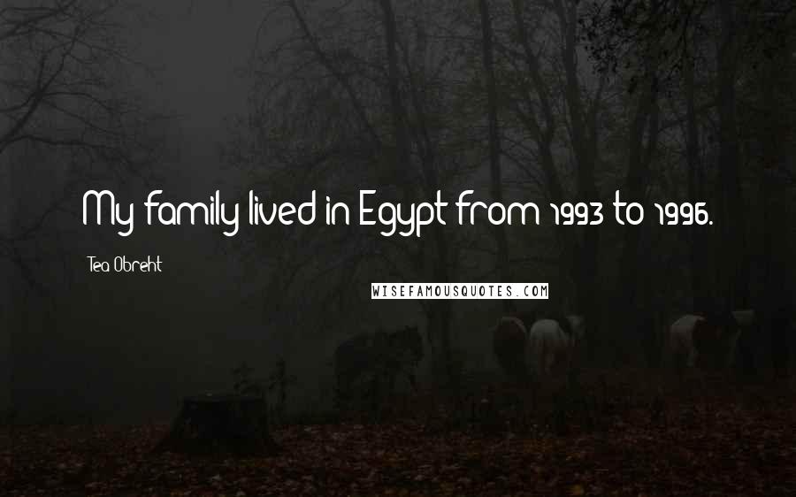 Tea Obreht Quotes: My family lived in Egypt from 1993 to 1996.
