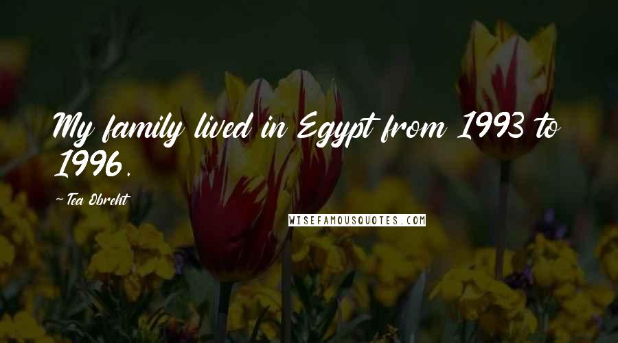 Tea Obreht Quotes: My family lived in Egypt from 1993 to 1996.