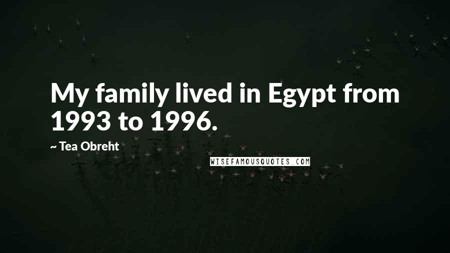 Tea Obreht Quotes: My family lived in Egypt from 1993 to 1996.
