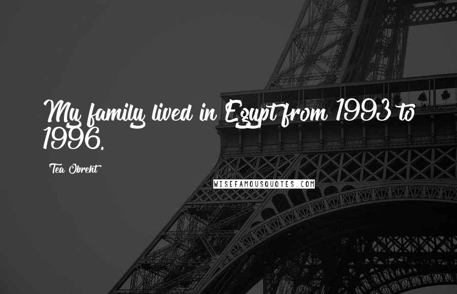 Tea Obreht Quotes: My family lived in Egypt from 1993 to 1996.