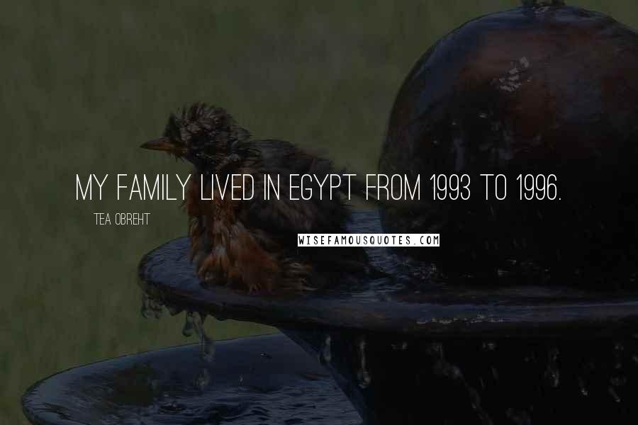Tea Obreht Quotes: My family lived in Egypt from 1993 to 1996.