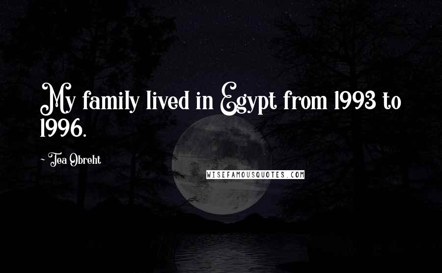 Tea Obreht Quotes: My family lived in Egypt from 1993 to 1996.