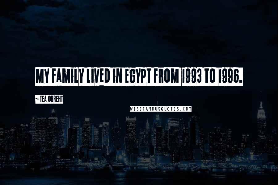 Tea Obreht Quotes: My family lived in Egypt from 1993 to 1996.