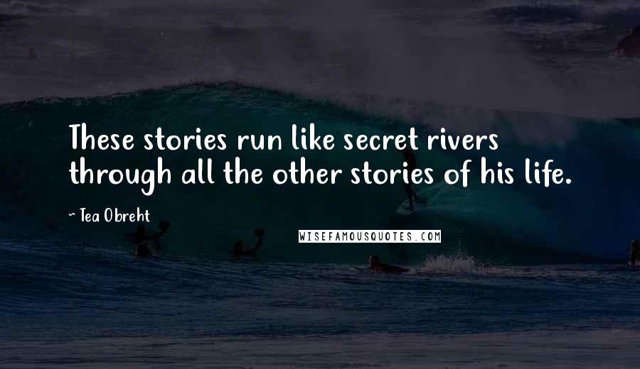 Tea Obreht Quotes: These stories run like secret rivers through all the other stories of his life.