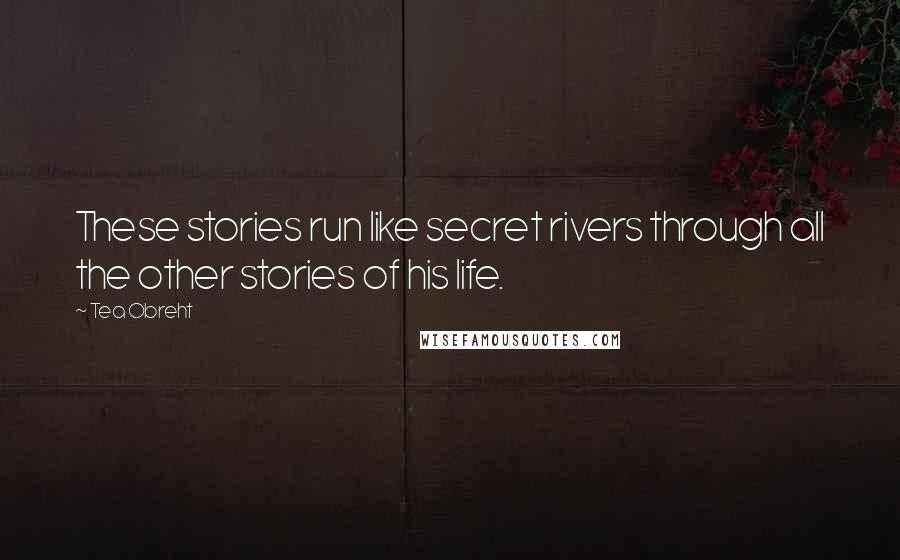 Tea Obreht Quotes: These stories run like secret rivers through all the other stories of his life.