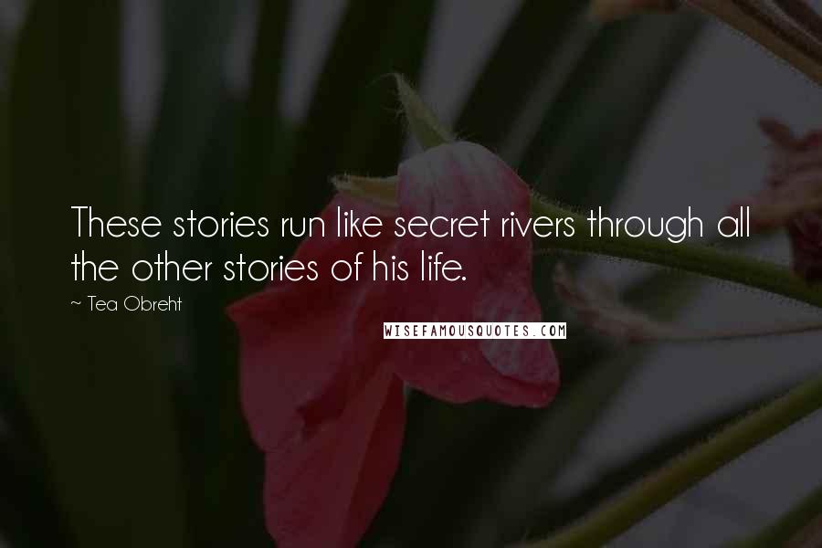 Tea Obreht Quotes: These stories run like secret rivers through all the other stories of his life.