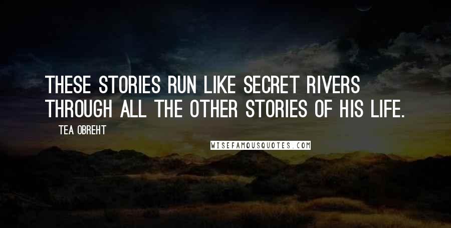 Tea Obreht Quotes: These stories run like secret rivers through all the other stories of his life.