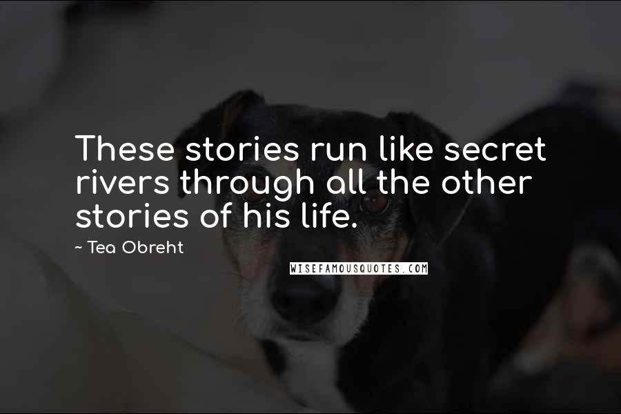 Tea Obreht Quotes: These stories run like secret rivers through all the other stories of his life.