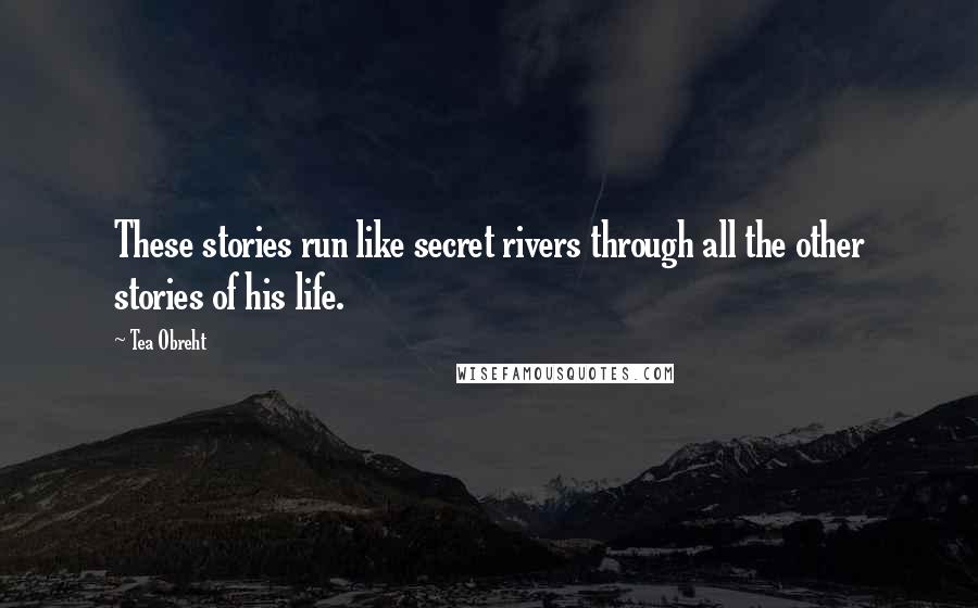 Tea Obreht Quotes: These stories run like secret rivers through all the other stories of his life.