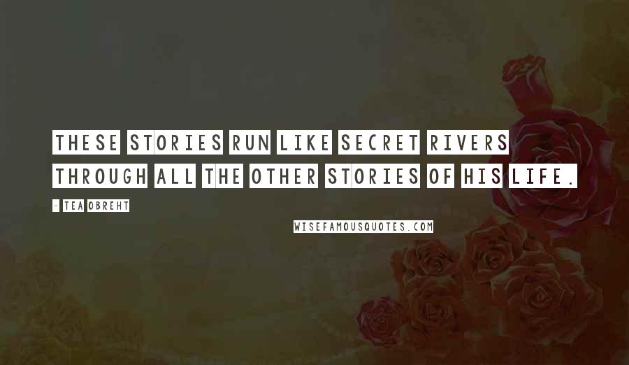 Tea Obreht Quotes: These stories run like secret rivers through all the other stories of his life.