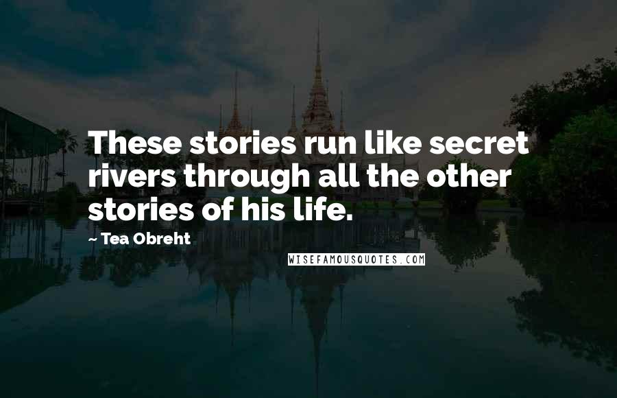 Tea Obreht Quotes: These stories run like secret rivers through all the other stories of his life.