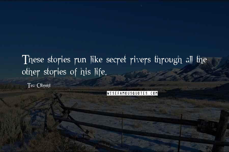 Tea Obreht Quotes: These stories run like secret rivers through all the other stories of his life.