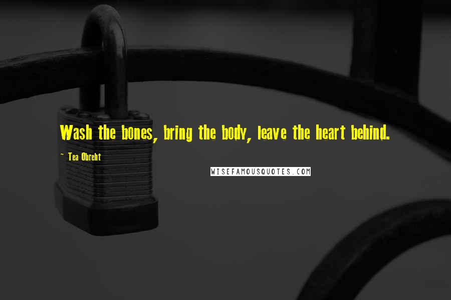 Tea Obreht Quotes: Wash the bones, bring the body, leave the heart behind.