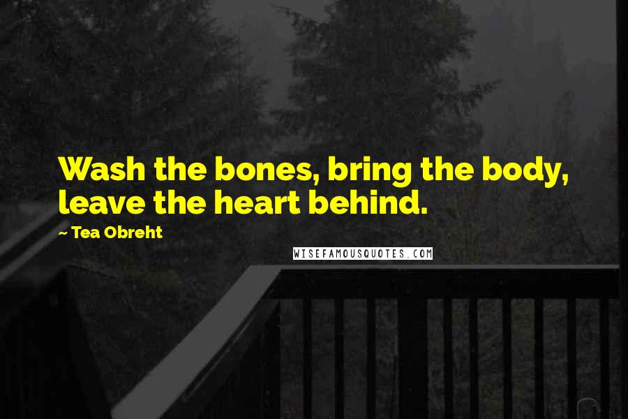 Tea Obreht Quotes: Wash the bones, bring the body, leave the heart behind.