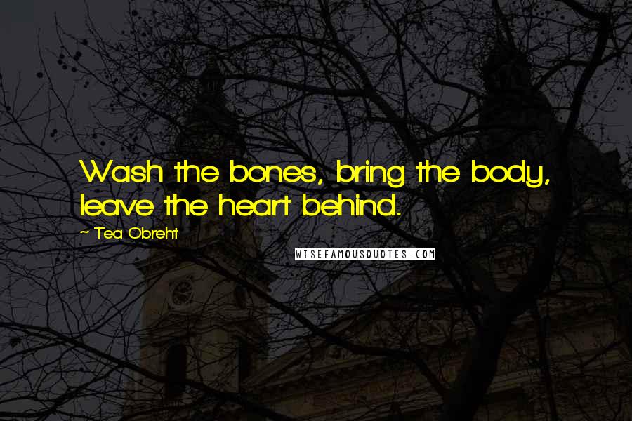 Tea Obreht Quotes: Wash the bones, bring the body, leave the heart behind.
