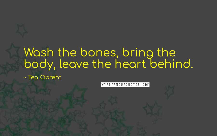 Tea Obreht Quotes: Wash the bones, bring the body, leave the heart behind.