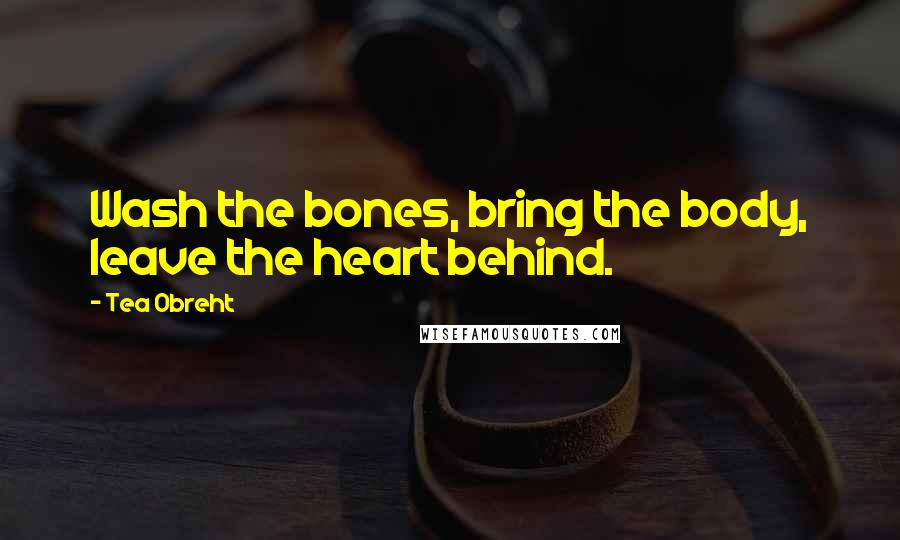 Tea Obreht Quotes: Wash the bones, bring the body, leave the heart behind.