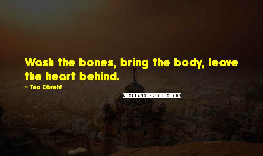 Tea Obreht Quotes: Wash the bones, bring the body, leave the heart behind.