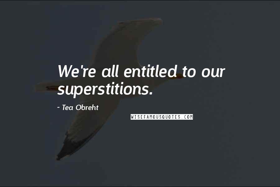 Tea Obreht Quotes: We're all entitled to our superstitions.