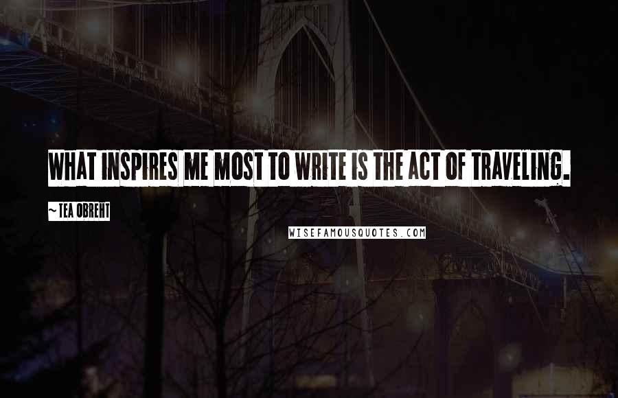 Tea Obreht Quotes: What inspires me most to write is the act of traveling.