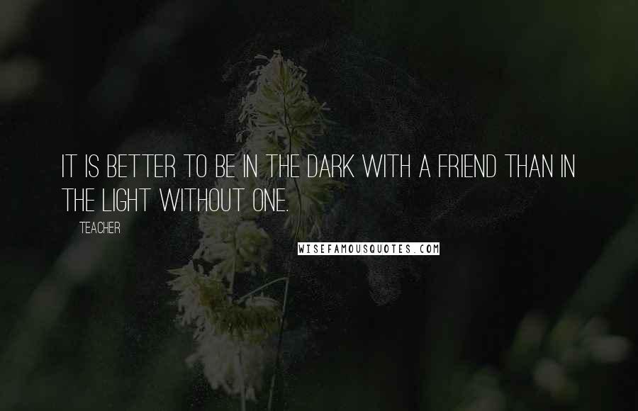 Teacher Quotes: it is better to be in the dark with a friend than in the light without one.