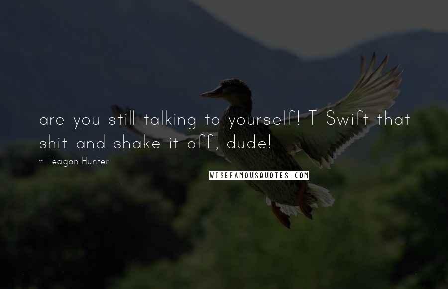 Teagan Hunter Quotes: are you still talking to yourself! T Swift that shit and shake it off, dude!