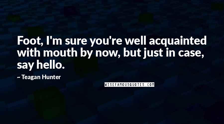 Teagan Hunter Quotes: Foot, I'm sure you're well acquainted with mouth by now, but just in case, say hello.