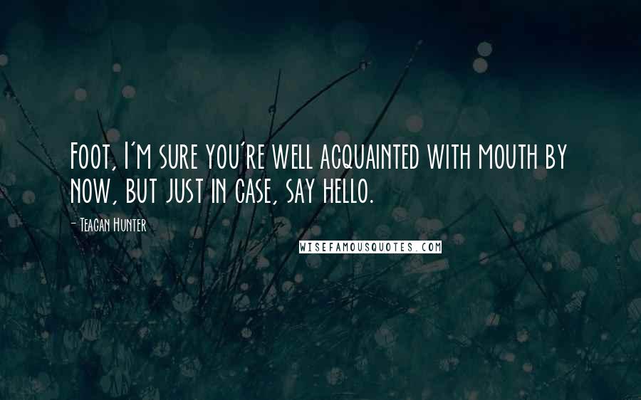 Teagan Hunter Quotes: Foot, I'm sure you're well acquainted with mouth by now, but just in case, say hello.