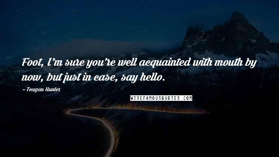 Teagan Hunter Quotes: Foot, I'm sure you're well acquainted with mouth by now, but just in case, say hello.