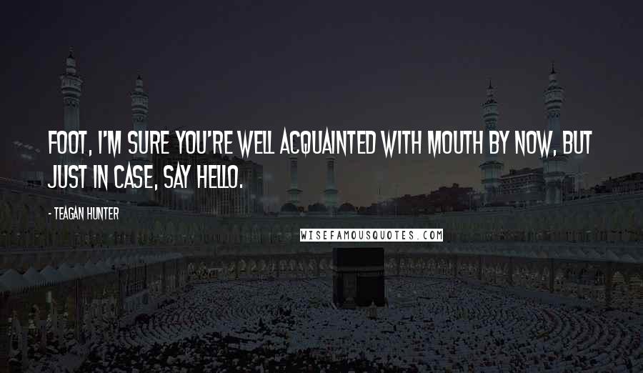 Teagan Hunter Quotes: Foot, I'm sure you're well acquainted with mouth by now, but just in case, say hello.