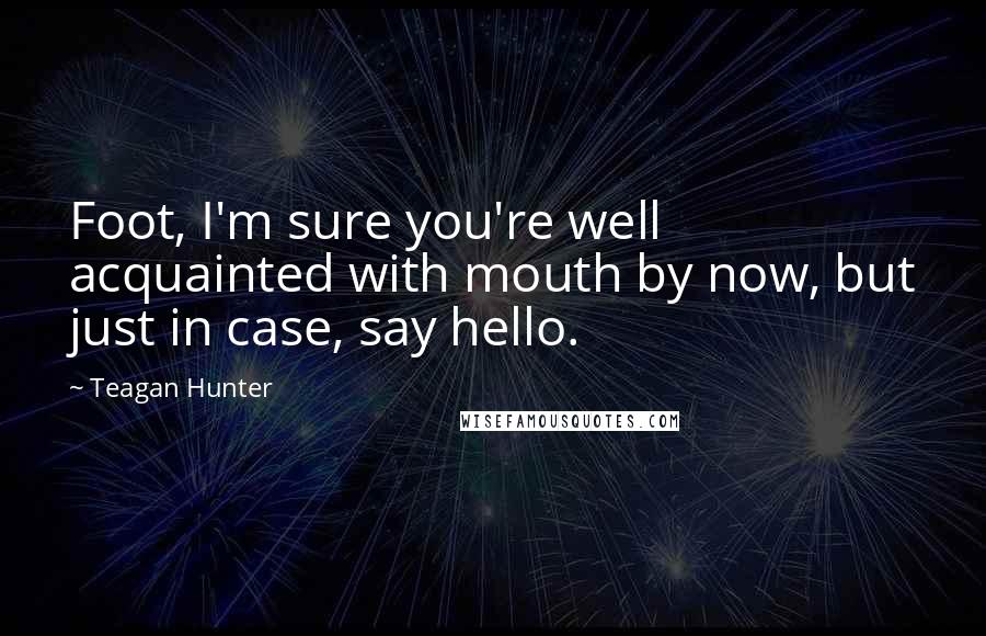 Teagan Hunter Quotes: Foot, I'm sure you're well acquainted with mouth by now, but just in case, say hello.