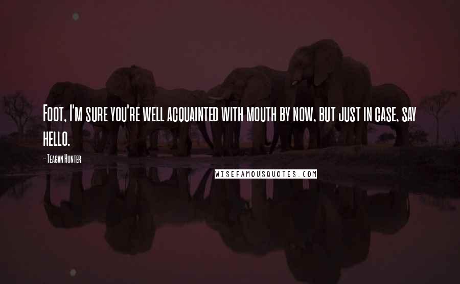 Teagan Hunter Quotes: Foot, I'm sure you're well acquainted with mouth by now, but just in case, say hello.