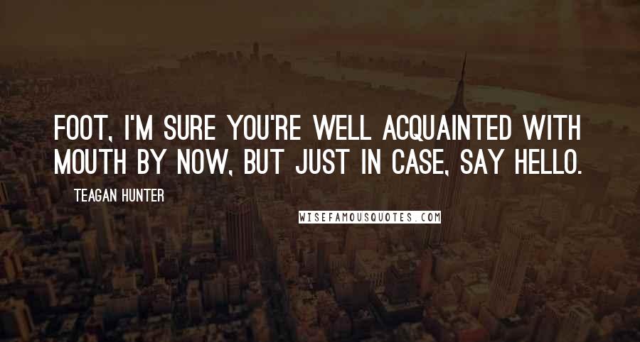 Teagan Hunter Quotes: Foot, I'm sure you're well acquainted with mouth by now, but just in case, say hello.