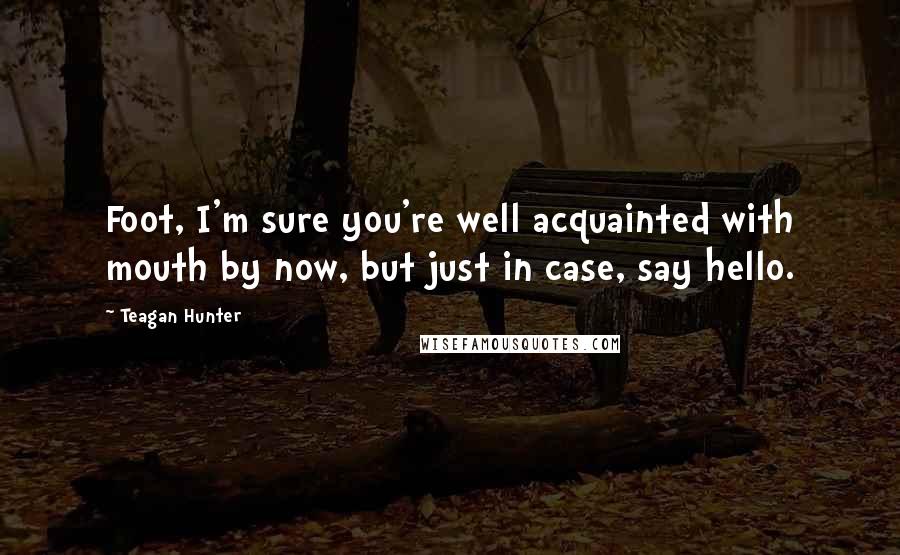 Teagan Hunter Quotes: Foot, I'm sure you're well acquainted with mouth by now, but just in case, say hello.