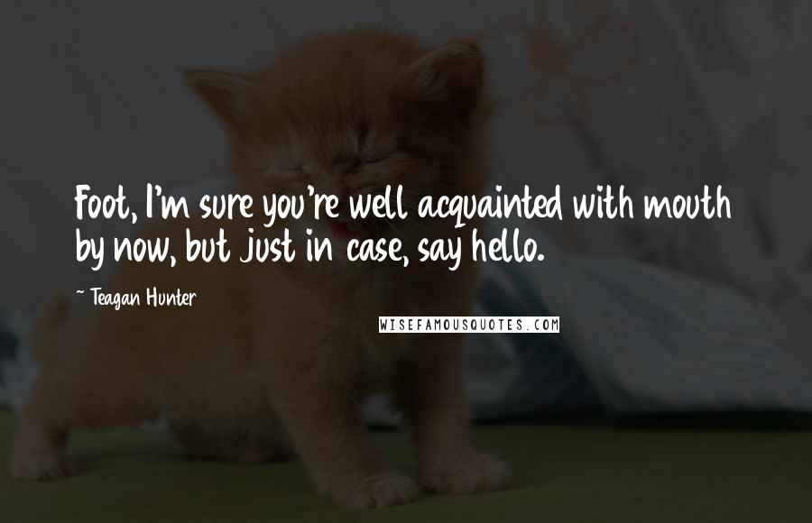 Teagan Hunter Quotes: Foot, I'm sure you're well acquainted with mouth by now, but just in case, say hello.