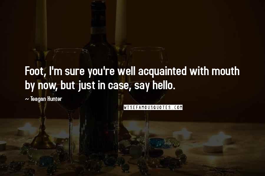 Teagan Hunter Quotes: Foot, I'm sure you're well acquainted with mouth by now, but just in case, say hello.