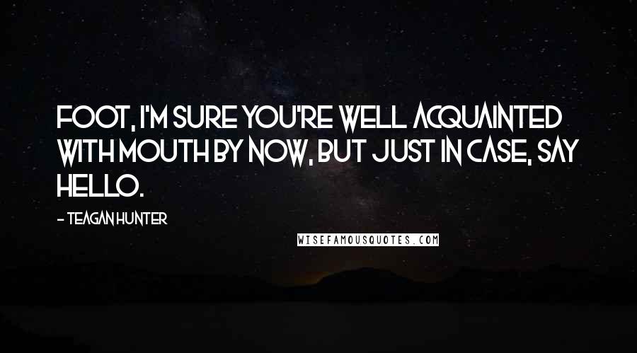 Teagan Hunter Quotes: Foot, I'm sure you're well acquainted with mouth by now, but just in case, say hello.