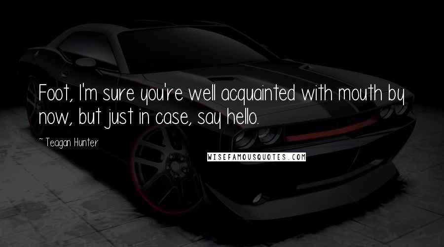 Teagan Hunter Quotes: Foot, I'm sure you're well acquainted with mouth by now, but just in case, say hello.