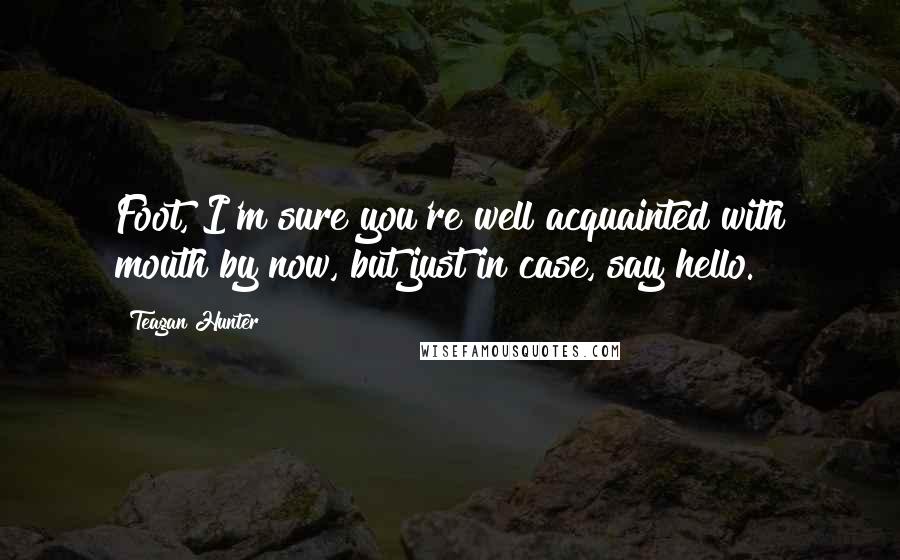 Teagan Hunter Quotes: Foot, I'm sure you're well acquainted with mouth by now, but just in case, say hello.